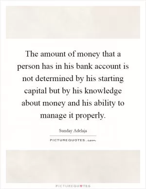 The amount of money that a person has in his bank account is not determined by his starting capital but by his knowledge about money and his ability to manage it properly Picture Quote #1