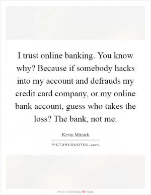 I trust online banking. You know why? Because if somebody hacks into my account and defrauds my credit card company, or my online bank account, guess who takes the loss? The bank, not me Picture Quote #1