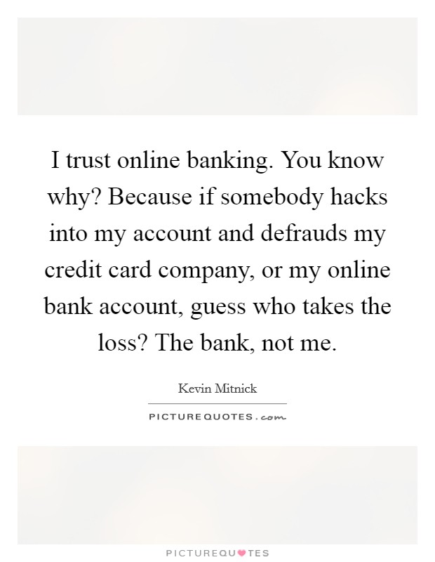 I trust online banking. You know why? Because if somebody hacks into my account and defrauds my credit card company, or my online bank account, guess who takes the loss? The bank, not me. Picture Quote #1