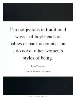 I’m not jealous in traditional ways - of boyfriends or babies or bank accounts - but I do covet other women’s styles of being Picture Quote #1