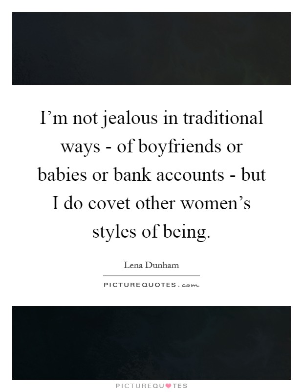 I'm not jealous in traditional ways - of boyfriends or babies or bank accounts - but I do covet other women's styles of being. Picture Quote #1