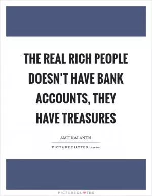 The real rich people doesn’t have bank accounts, they have treasures Picture Quote #1