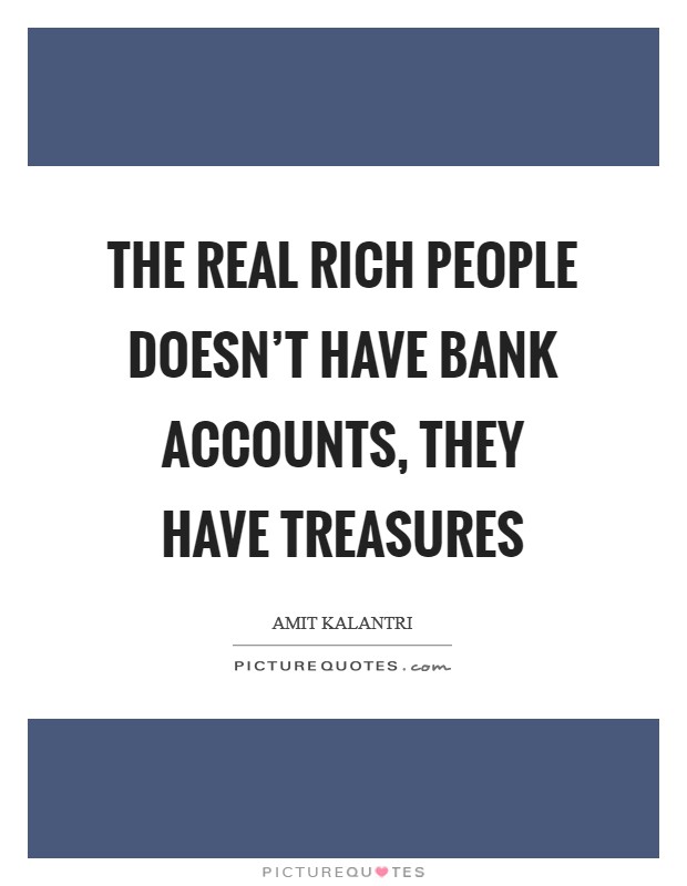 The real rich people doesn't have bank accounts, they have treasures Picture Quote #1