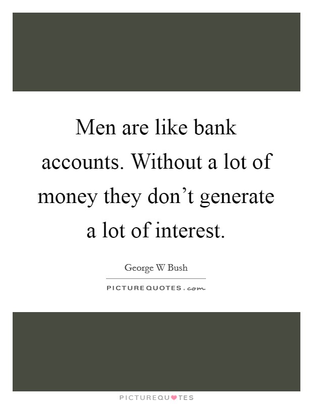 Men are like bank accounts. Without a lot of money they don't generate a lot of interest. Picture Quote #1
