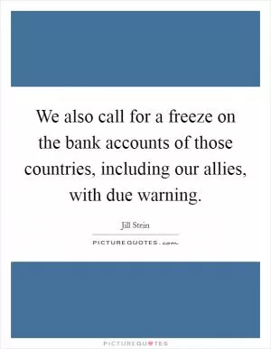 We also call for a freeze on the bank accounts of those countries, including our allies, with due warning Picture Quote #1