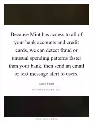 Because Mint has access to all of your bank accounts and credit cards, we can detect fraud or unusual spending patterns faster than your bank, then send an email or text message alert to users Picture Quote #1