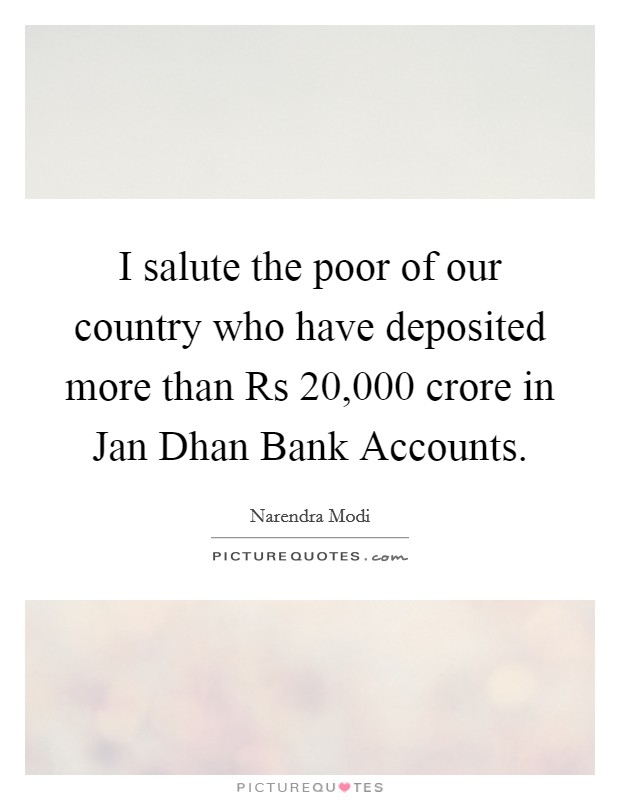 I salute the poor of our country who have deposited more than Rs 20,000 crore in Jan Dhan Bank Accounts. Picture Quote #1