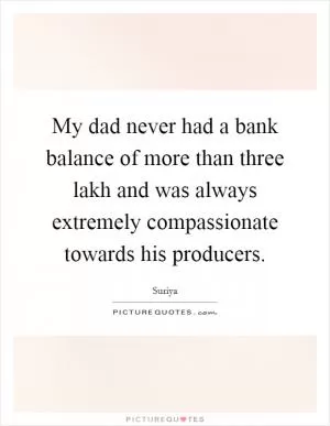 My dad never had a bank balance of more than three lakh and was always extremely compassionate towards his producers Picture Quote #1