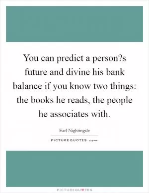 You can predict a person?s future and divine his bank balance if you know two things: the books he reads, the people he associates with Picture Quote #1