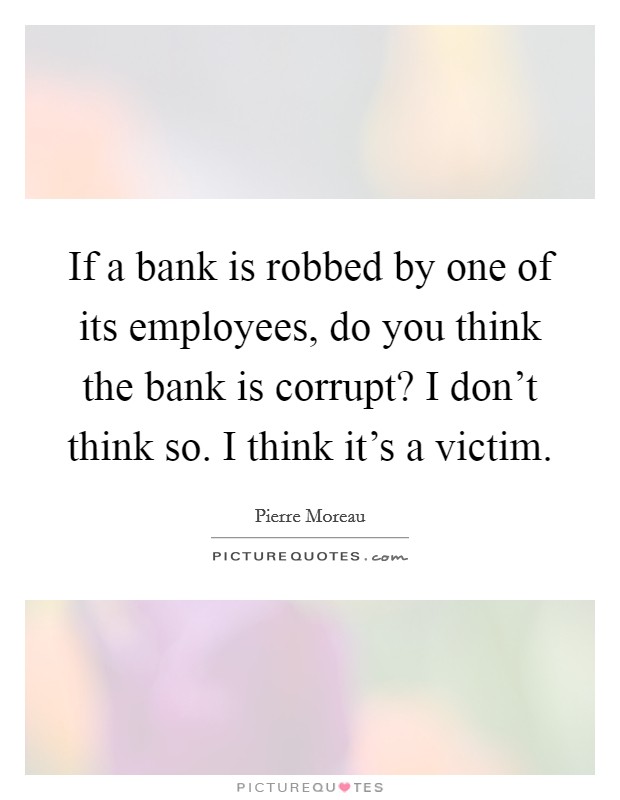 If a bank is robbed by one of its employees, do you think the bank is corrupt? I don't think so. I think it's a victim. Picture Quote #1