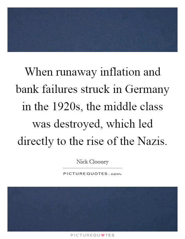When runaway inflation and bank failures struck in Germany in the 1920s, the middle class was destroyed, which led directly to the rise of the Nazis. Picture Quote #1
