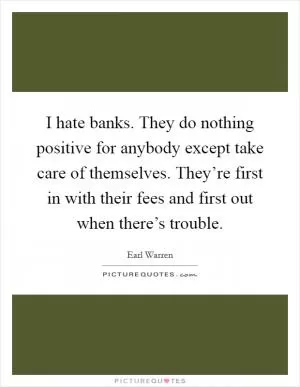 I hate banks. They do nothing positive for anybody except take care of themselves. They’re first in with their fees and first out when there’s trouble Picture Quote #1