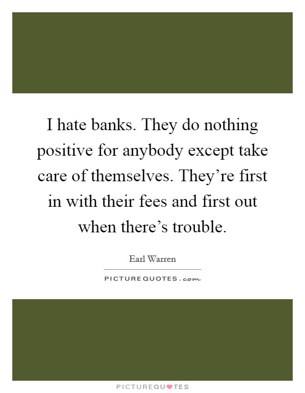 I hate banks. They do nothing positive for anybody except take care of themselves. They're first in with their fees and first out when there's trouble. Picture Quote #1