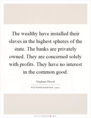The wealthy have installed their slaves in the highest spheres of the state. The banks are privately owned. They are concerned solely with profits. They have no interest in the common good Picture Quote #1