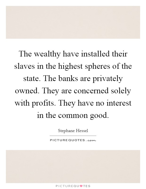 The wealthy have installed their slaves in the highest spheres of the state. The banks are privately owned. They are concerned solely with profits. They have no interest in the common good. Picture Quote #1