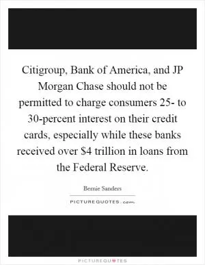 Citigroup, Bank of America, and JP Morgan Chase should not be permitted to charge consumers 25- to 30-percent interest on their credit cards, especially while these banks received over $4 trillion in loans from the Federal Reserve Picture Quote #1