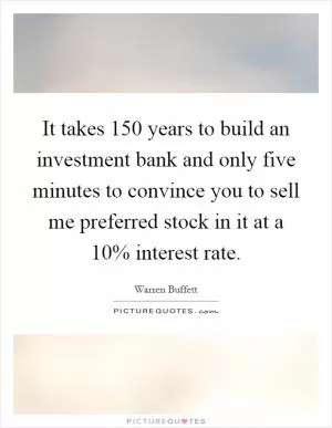 It takes 150 years to build an investment bank and only five minutes to convince you to sell me preferred stock in it at a 10% interest rate Picture Quote #1