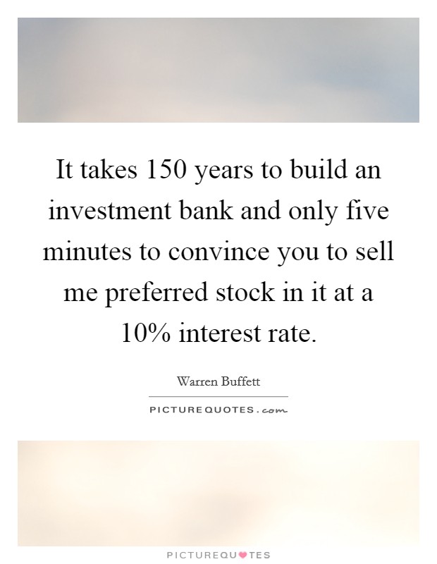 It takes 150 years to build an investment bank and only five minutes to convince you to sell me preferred stock in it at a 10% interest rate. Picture Quote #1