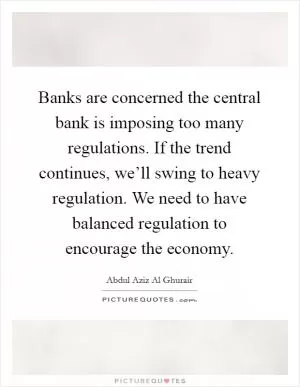 Banks are concerned the central bank is imposing too many regulations. If the trend continues, we’ll swing to heavy regulation. We need to have balanced regulation to encourage the economy Picture Quote #1