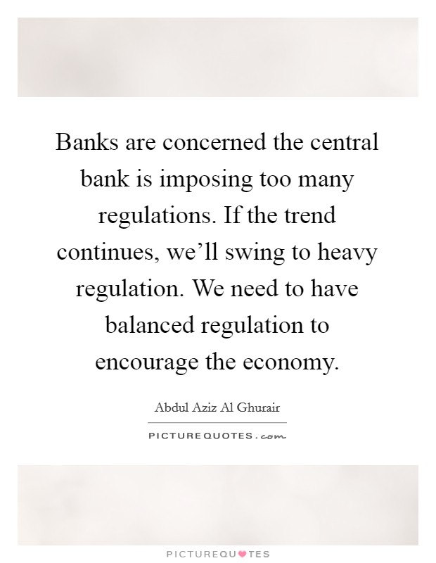 Banks are concerned the central bank is imposing too many regulations. If the trend continues, we'll swing to heavy regulation. We need to have balanced regulation to encourage the economy. Picture Quote #1