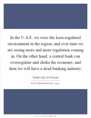 In the U.A.E. we were the least-regulated environment in the region, and over time we are seeing more and more regulation coming in. On the other hand, a central bank can overregulate and choke the economy, and then we will have a dead banking industry Picture Quote #1