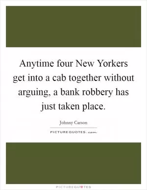 Anytime four New Yorkers get into a cab together without arguing, a bank robbery has just taken place Picture Quote #1