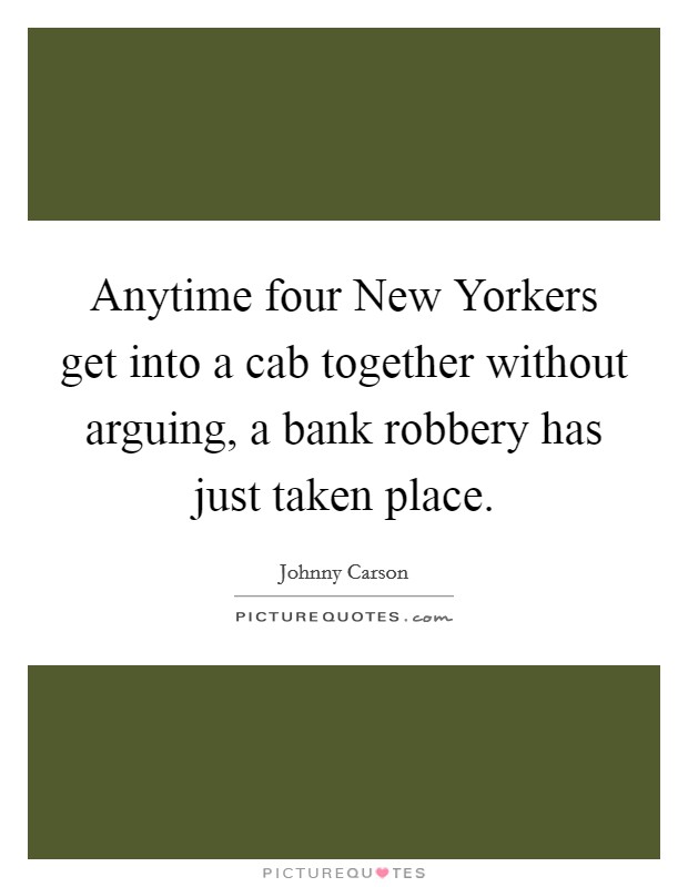 Anytime four New Yorkers get into a cab together without arguing, a bank robbery has just taken place. Picture Quote #1