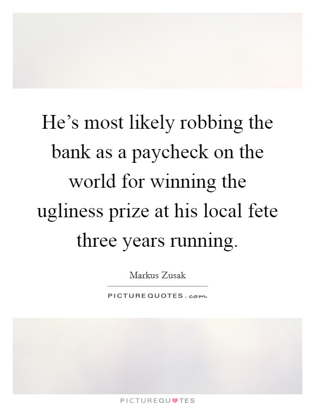 He's most likely robbing the bank as a paycheck on the world for winning the ugliness prize at his local fete three years running. Picture Quote #1