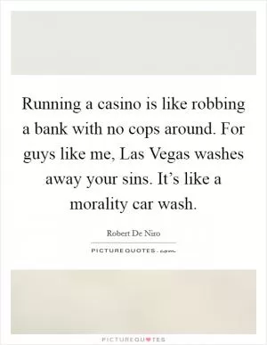 Running a casino is like robbing a bank with no cops around. For guys like me, Las Vegas washes away your sins. It’s like a morality car wash Picture Quote #1