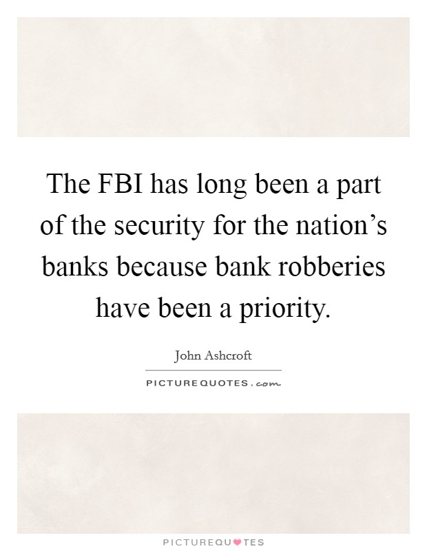 The FBI has long been a part of the security for the nation's banks because bank robberies have been a priority. Picture Quote #1