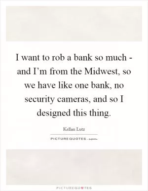 I want to rob a bank so much - and I’m from the Midwest, so we have like one bank, no security cameras, and so I designed this thing Picture Quote #1