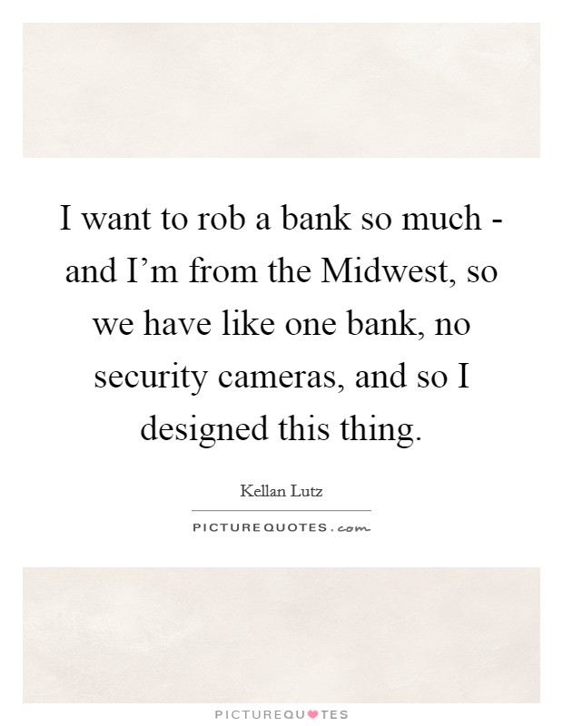 I want to rob a bank so much - and I'm from the Midwest, so we have like one bank, no security cameras, and so I designed this thing. Picture Quote #1