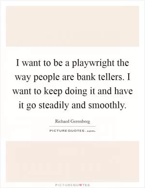 I want to be a playwright the way people are bank tellers. I want to keep doing it and have it go steadily and smoothly Picture Quote #1