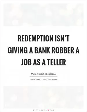 Redemption isn’t giving a bank robber a job as a teller Picture Quote #1