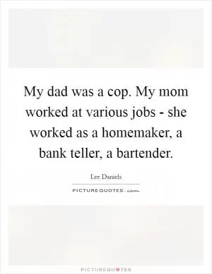 My dad was a cop. My mom worked at various jobs - she worked as a homemaker, a bank teller, a bartender Picture Quote #1