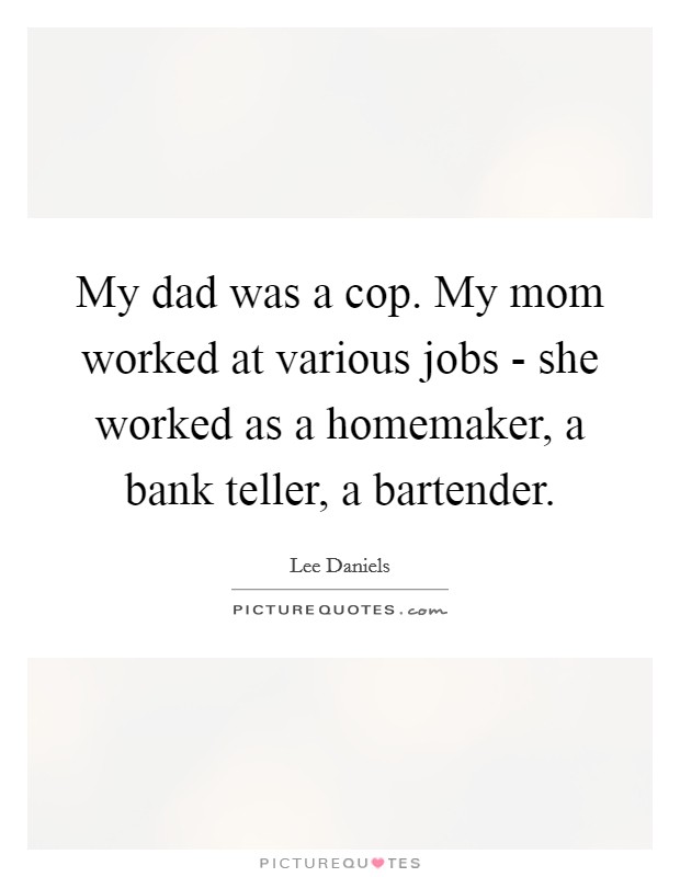 My dad was a cop. My mom worked at various jobs - she worked as a homemaker, a bank teller, a bartender. Picture Quote #1