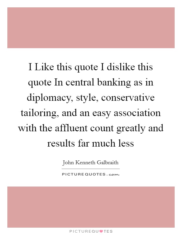 I Like this quote I dislike this quote In central banking as in diplomacy, style, conservative tailoring, and an easy association with the affluent count greatly and results far much less Picture Quote #1