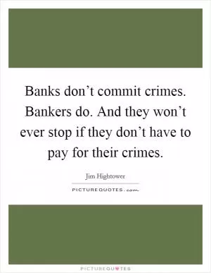 Banks don’t commit crimes. Bankers do. And they won’t ever stop if they don’t have to pay for their crimes Picture Quote #1