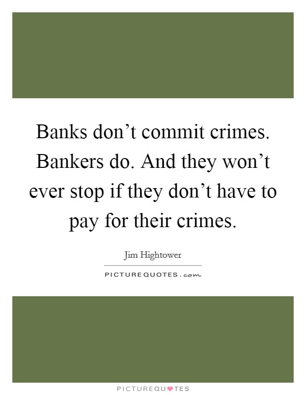 Banks don't commit crimes. Bankers do. And they won't ever stop if they don't have to pay for their crimes. Picture Quote #1