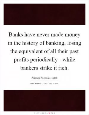 Banks have never made money in the history of banking, losing the equivalent of all their past profits periodically - while bankers strike it rich Picture Quote #1