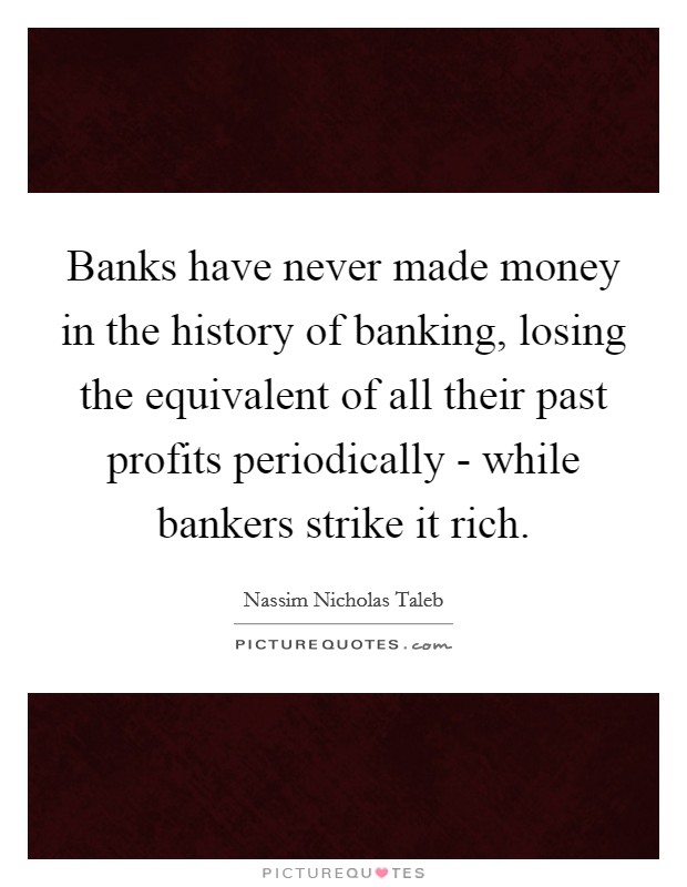 Banks have never made money in the history of banking, losing the equivalent of all their past profits periodically - while bankers strike it rich. Picture Quote #1