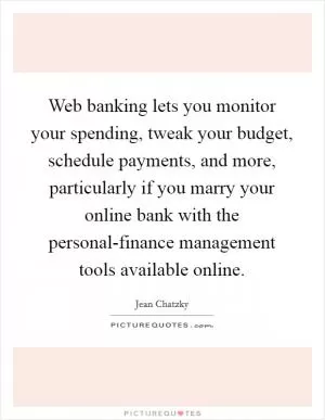 Web banking lets you monitor your spending, tweak your budget, schedule payments, and more, particularly if you marry your online bank with the personal-finance management tools available online Picture Quote #1