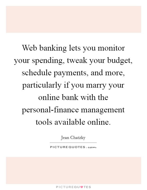 Web banking lets you monitor your spending, tweak your budget, schedule payments, and more, particularly if you marry your online bank with the personal-finance management tools available online. Picture Quote #1