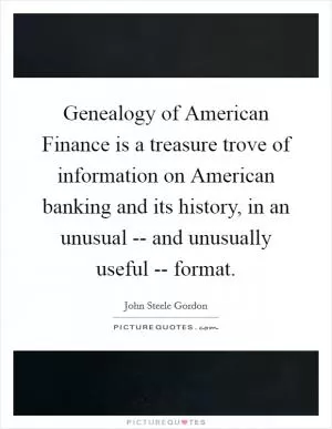 Genealogy of American Finance is a treasure trove of information on American banking and its history, in an unusual -- and unusually useful -- format Picture Quote #1