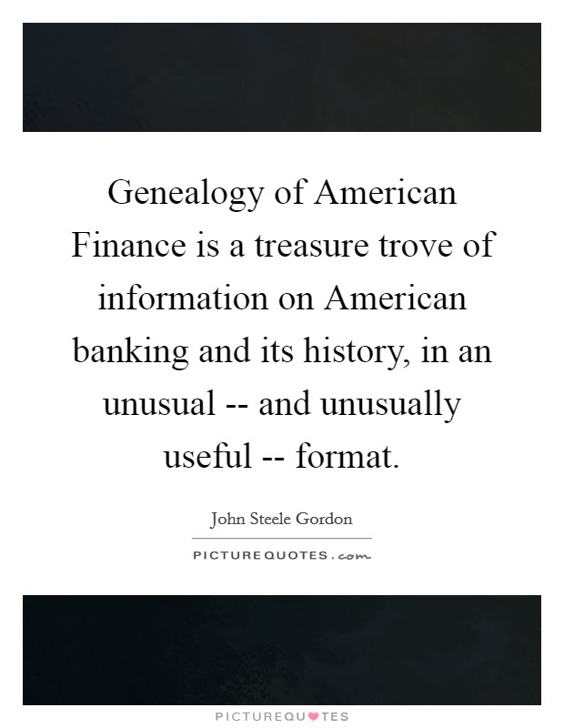 Genealogy of American Finance is a treasure trove of information on American banking and its history, in an unusual -- and unusually useful -- format. Picture Quote #1