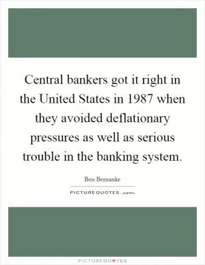 Central bankers got it right in the United States in 1987 when they avoided deflationary pressures as well as serious trouble in the banking system Picture Quote #1