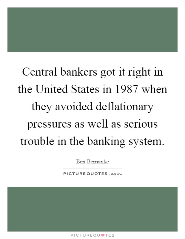 Central bankers got it right in the United States in 1987 when they avoided deflationary pressures as well as serious trouble in the banking system. Picture Quote #1