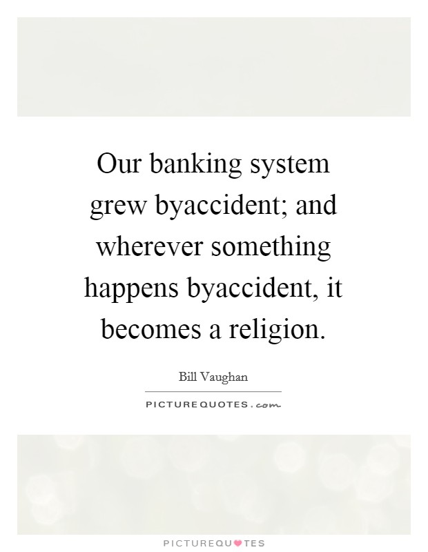 Our banking system grew byaccident; and wherever something happens byaccident, it becomes a religion. Picture Quote #1