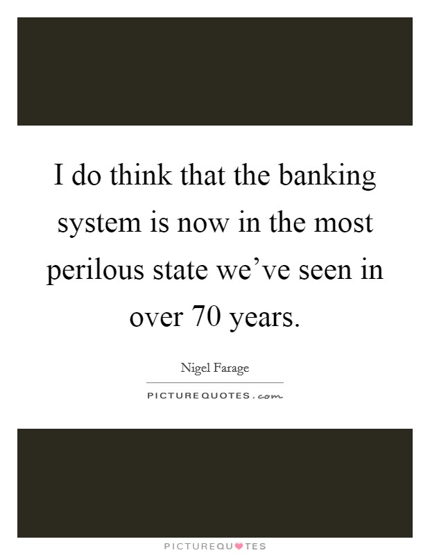 I do think that the banking system is now in the most perilous state we've seen in over 70 years. Picture Quote #1