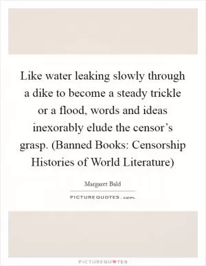 Like water leaking slowly through a dike to become a steady trickle or a flood, words and ideas inexorably elude the censor’s grasp. (Banned Books: Censorship Histories of World Literature) Picture Quote #1